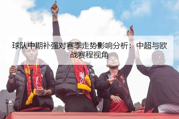 球队中期补强对赛季走势影响分析：中超与欧战赛程视角